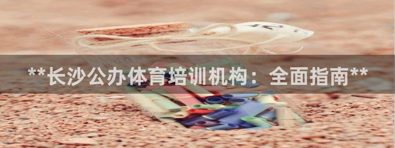 欧陆娱乐会员：**长沙公办体育培训机构：全面指南**