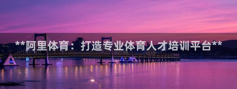 欧陆娱乐提现多久到账：**阿里体育：打造专业体育人才