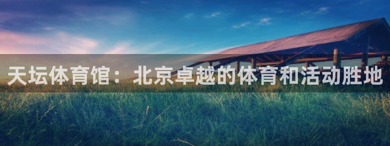 欧陆娱乐官网首页网址：天坛体育馆：北京卓越的体育和活