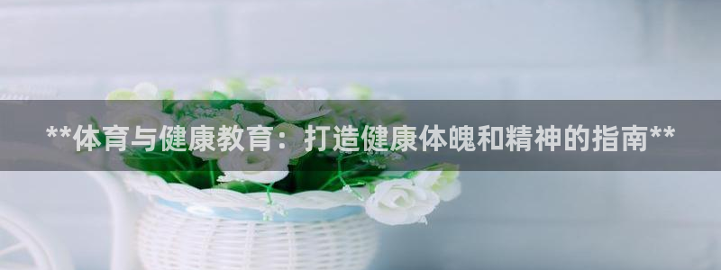 欧陆娱乐公司产品介绍图片：**体育与健康教育：打造健