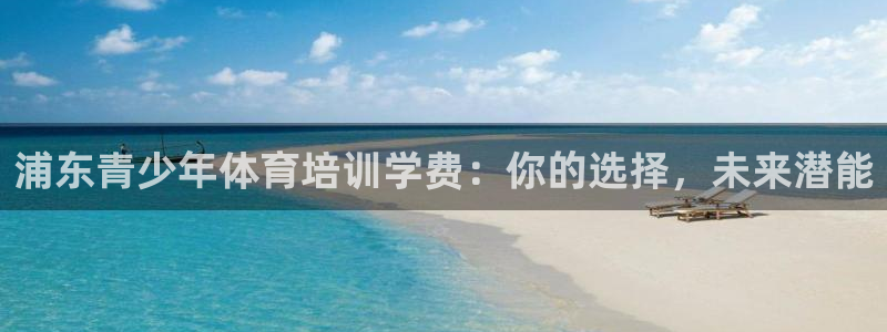 欧陆娱乐百科百度：浦东青少年体育培训学费：你的选择，