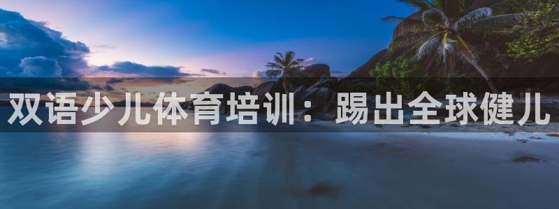 欧陆娱乐是正规平台吗安全吗可信吗：双语少儿体育培训：