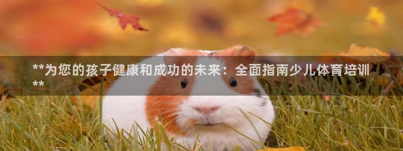 欧陆娱乐注册链接怎么弄出来：**为您的孩子健康和成功