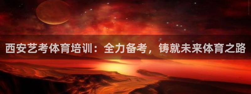 欧陆娱乐客服：西安艺考体育培训：全力备考，铸就未来体