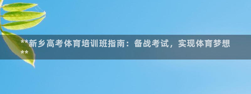 欧陆娱乐官方客服电话：**新乡高考体育培训班指南：备