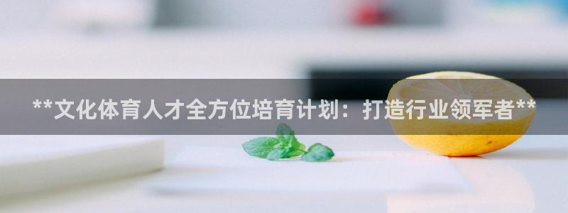 欧陆娱乐客服电话人工服务：**文化体育人才全方位培育