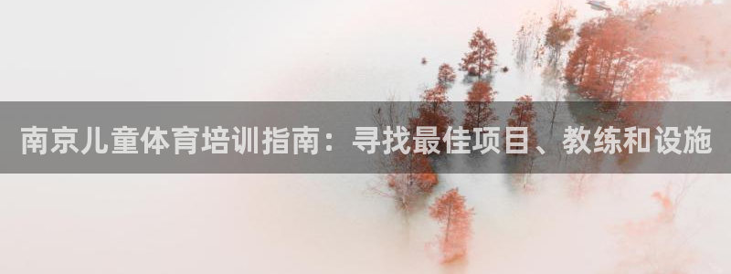 欧陆娱乐客服服务电话：南京儿童体育培训指南：寻找最佳