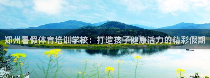 欧陆娱乐有风险吗：郑州暑假体育培训学校：打造孩子健康活力的精