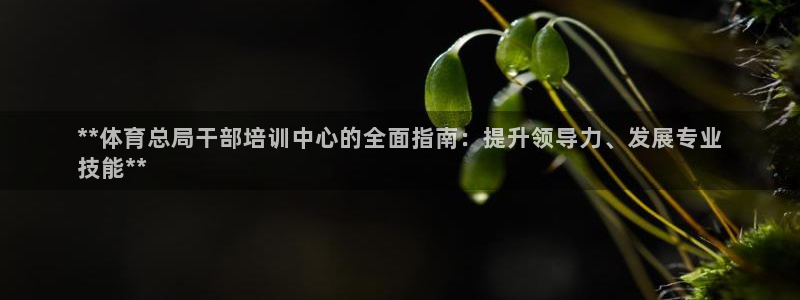 欧陆论坛：**体育总局干部培训中心的全面指南：提升领