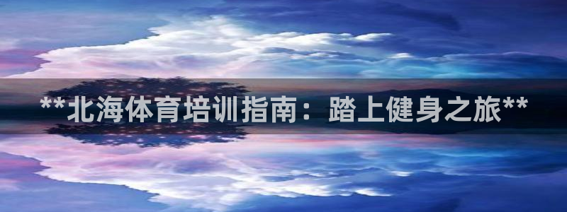 欧陆娱乐登录测速软件：**北海体育培训指南：踏上健身