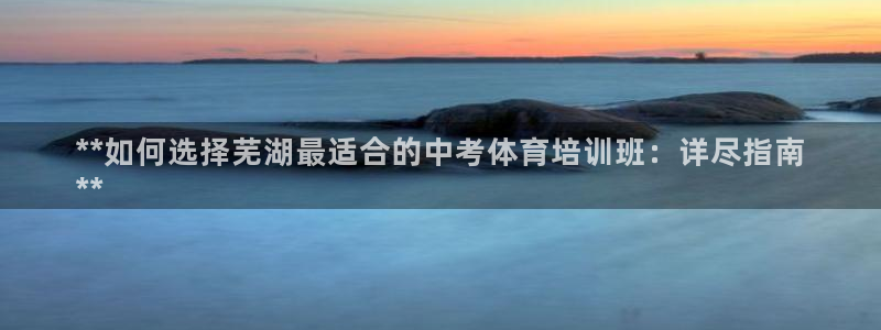 欧陆娱乐登陆官网网址：**如何选择芜湖最适合的中考体育培训班