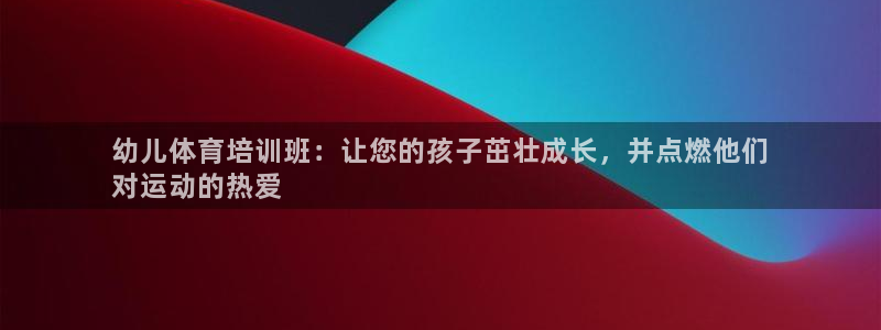 欧陆娱乐打什么方案：幼儿体育培训班：让您的孩子茁壮成