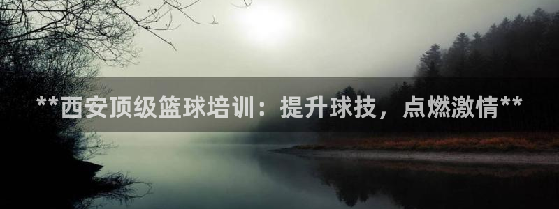 欧陆娱乐是资金盘吗：**西安顶级篮球培训：提升球技，