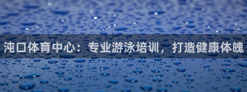 欧陆娱乐百科百度：沌口体育中心：专业游泳培训，打造健康体魄