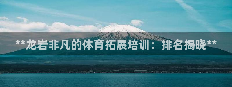 欧陆娱乐登录注册平台官网：**龙岩非凡的体育拓展培训
