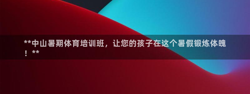 欧陆娱乐登录测速网站：**中山暑期体育培训班，让您的