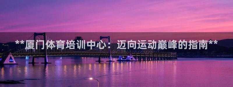 欧陆娱乐代理 贴吧：**厦门体育培训中心：迈向运动巅