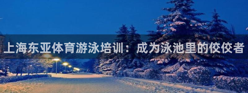 欧陆娱乐访问：上海东亚体育游泳培训：成为泳池里的佼佼