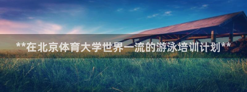 欧陆娱乐能不能玩：**在北京体育大学世界一流的游泳培训计划*