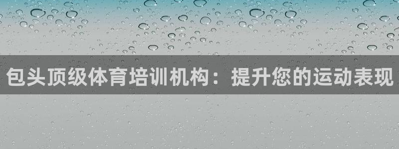 欧陆娱乐怎么注册账号登录：包头顶级体育培训机构：提升您的运动