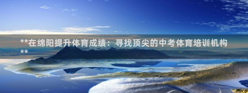 欧陆娱乐怎么注册：**在绵阳提升体育成绩：寻找顶尖的