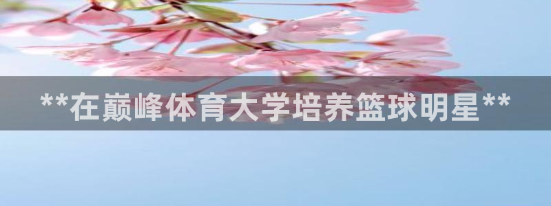欧陆娱乐app攻略下载：**在巅峰体育大学培养篮球明