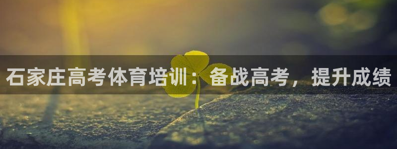 欧陆娱乐百科：石家庄高考体育培训：备战高考，提升成绩