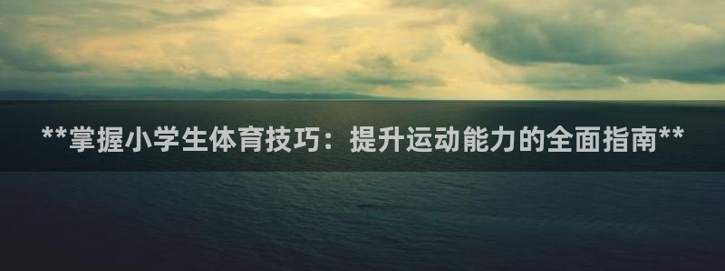 欧陆娱乐提现两百万：**掌握小学生体育技巧：提升运动