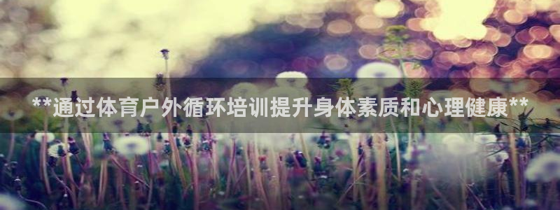 欧陆娱乐能提现嘛是真的吗：**通过体育户外循环培训提