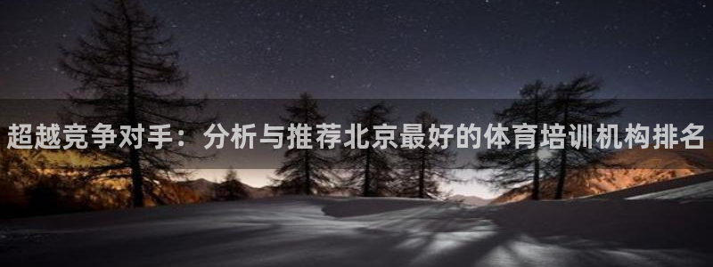 欧陆娱乐平台登录：超越竞争对手：分析与推荐北京最好的体育培训