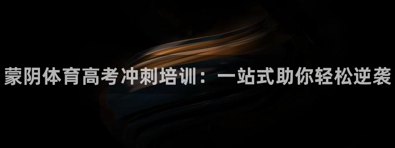 欧陆娱乐官网下载安装最新版：蒙阴体育高考冲刺培训：一站式助你