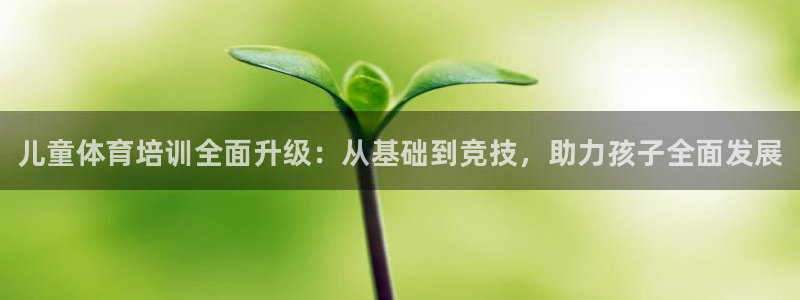 欧陆娱乐官网入口：儿童体育培训全面升级：从基础到竞技，助力孩